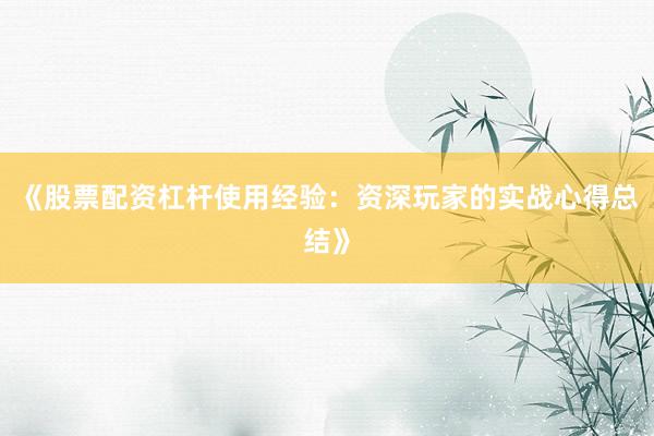《股票配资杠杆使用经验：资深玩家的实战心得总结》