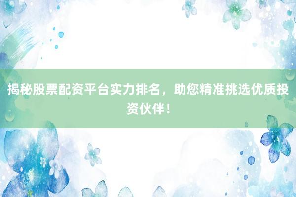 揭秘股票配资平台实力排名，助您精准挑选优质投资伙伴！
