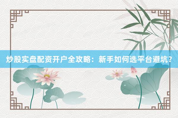 炒股实盘配资开户全攻略：新手如何选平台避坑？