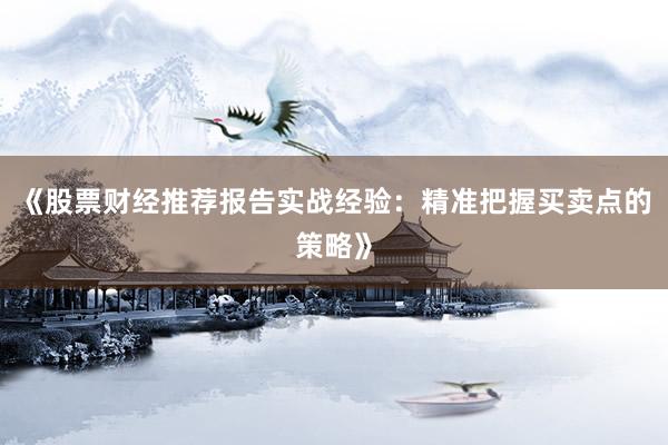 《股票财经推荐报告实战经验：精准把握买卖点的策略》