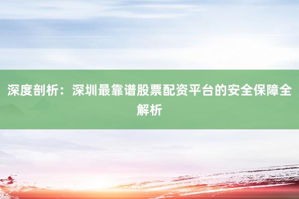深度剖析：深圳最靠谱股票配资平台的安全保障全解析