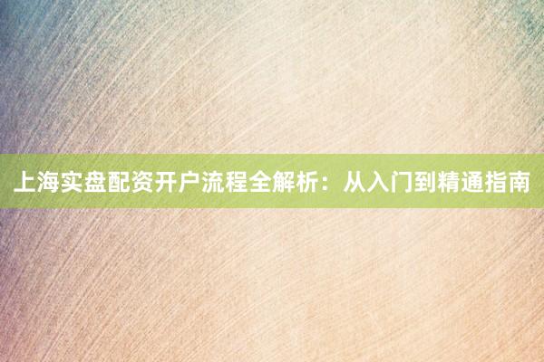 上海实盘配资开户流程全解析：从入门到精通指南