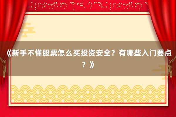 《新手不懂股票怎么买投资安全？有哪些入门要点？》