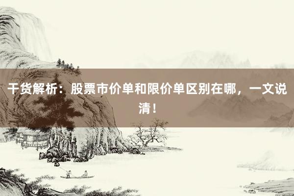 干货解析：股票市价单和限价单区别在哪，一文说清！