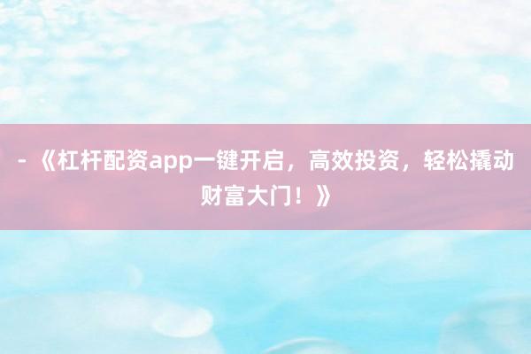 - 《杠杆配资app一键开启，高效投资，轻松撬动财富大门！》