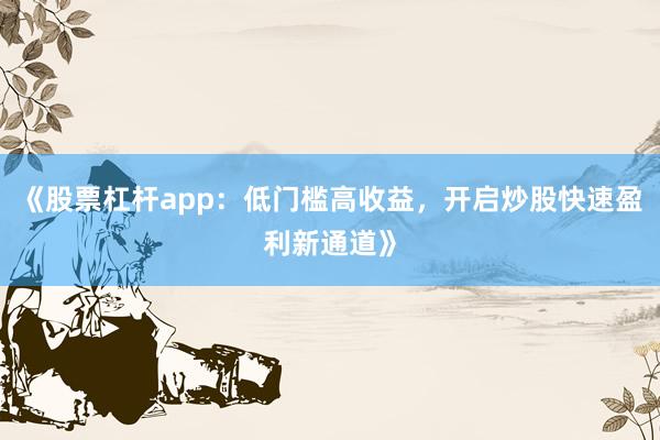 《股票杠杆app：低门槛高收益，开启炒股快速盈利新通道》
