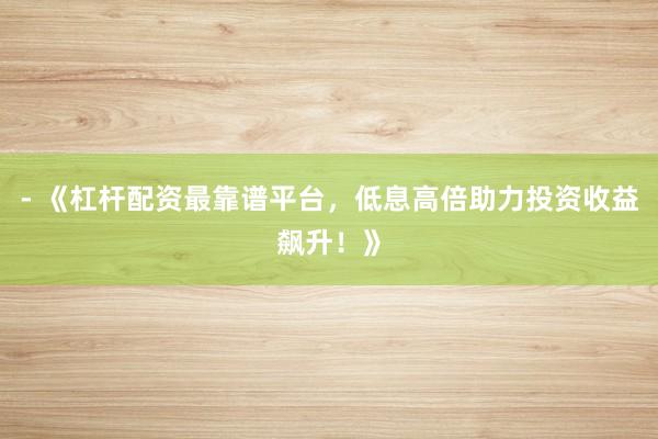 - 《杠杆配资最靠谱平台，低息高倍助力投资收益飙升！》