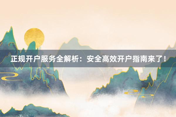正规开户服务全解析：安全高效开户指南来了！