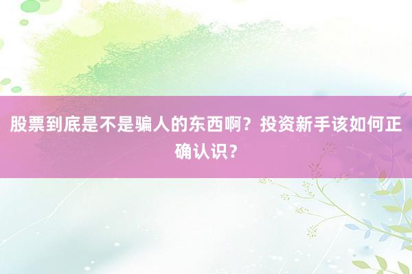 股票到底是不是骗人的东西啊？投资新手该如何正确认识？