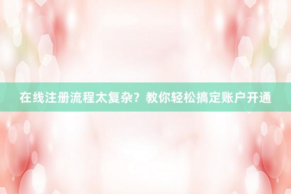 在线注册流程太复杂？教你轻松搞定账户开通