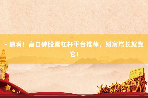 - 速看！高口碑股票杠杆平台推荐，财富增长就靠它！