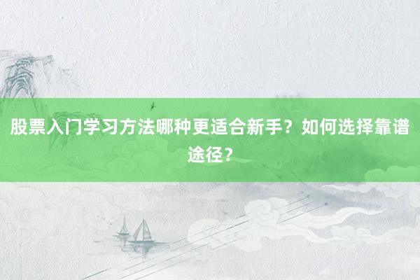 股票入门学习方法哪种更适合新手？如何选择靠谱途径？