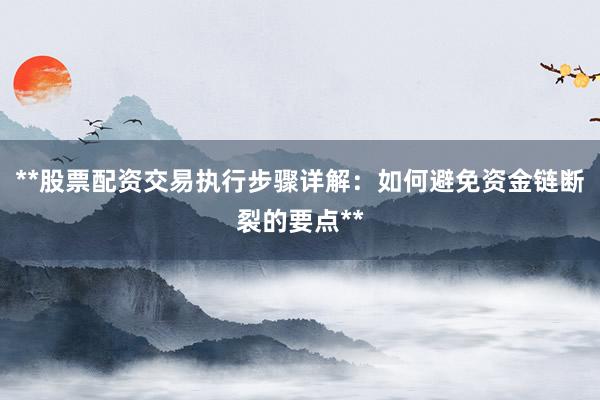 **股票配资交易执行步骤详解：如何避免资金链断裂的要点**