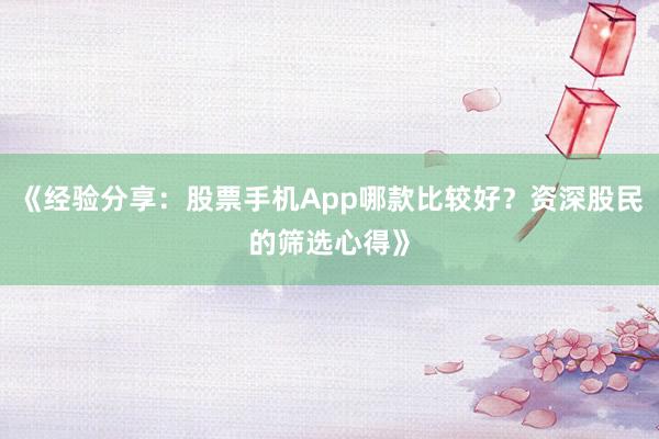 《经验分享：股票手机App哪款比较好？资深股民的筛选心得》