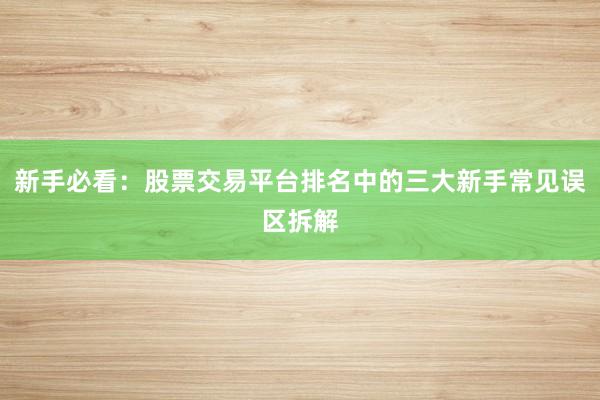 新手必看：股票交易平台排名中的三大新手常见误区拆解
