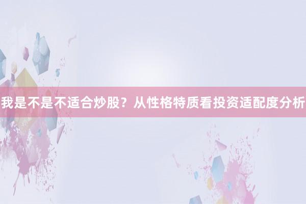 我是不是不适合炒股？从性格特质看投资适配度分析
