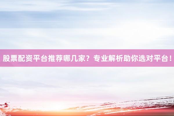股票配资平台推荐哪几家？专业解析助你选对平台！