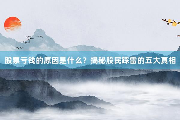 股票亏钱的原因是什么？揭秘股民踩雷的五大真相