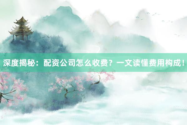 深度揭秘：配资公司怎么收费？一文读懂费用构成！