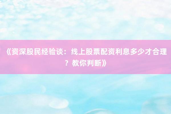 《资深股民经验谈：线上股票配资利息多少才合理？教你判断》