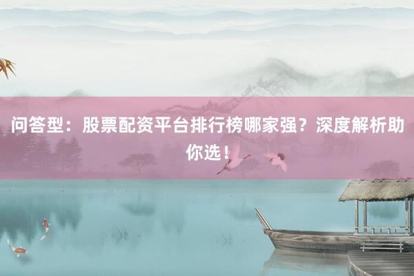 问答型：股票配资平台排行榜哪家强？深度解析助你选！