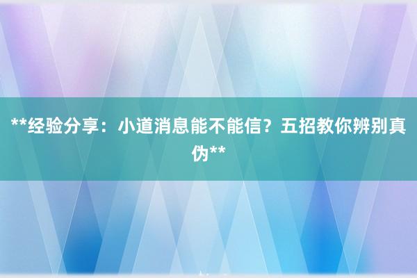 **经验分享：小道消息能不能信？五招教你辨别真伪**