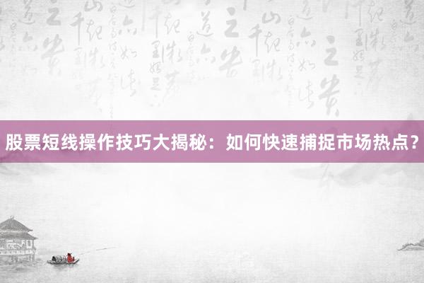 股票短线操作技巧大揭秘：如何快速捕捉市场热点？