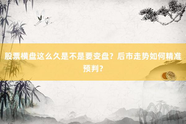 股票横盘这么久是不是要变盘？后市走势如何精准预判？