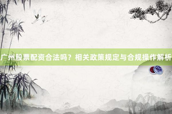 广州股票配资合法吗？相关政策规定与合规操作解析