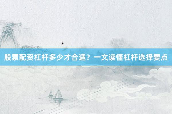 股票配资杠杆多少才合适？一文读懂杠杆选择要点