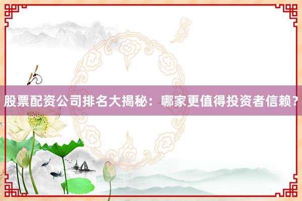 股票配资公司排名大揭秘：哪家更值得投资者信赖？