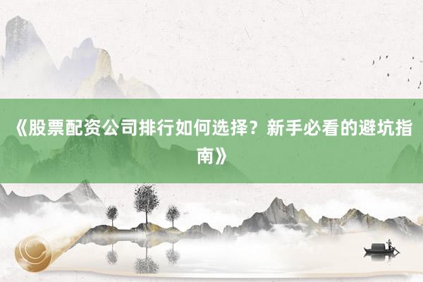 《股票配资公司排行如何选择？新手必看的避坑指南》