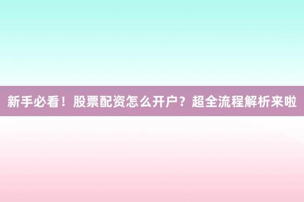 新手必看！股票配资怎么开户？超全流程解析来啦