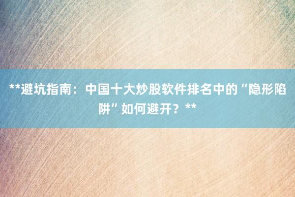**避坑指南：中国十大炒股软件排名中的“隐形陷阱”如何避开？**