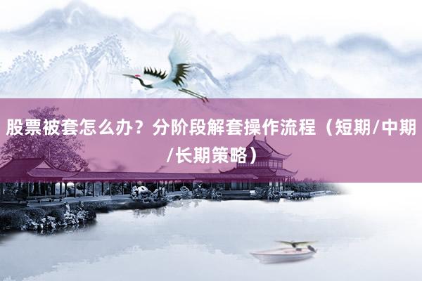 股票被套怎么办？分阶段解套操作流程（短期/中期/长期策略）