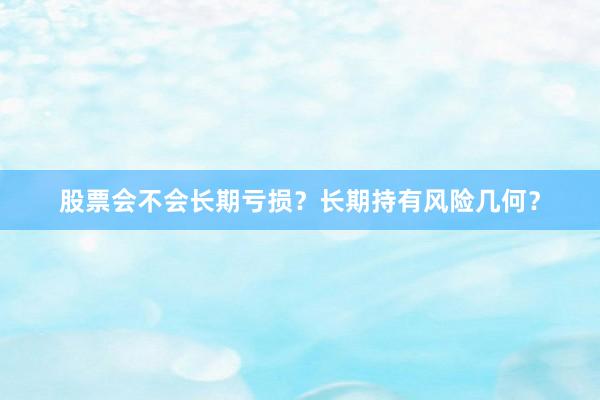 股票会不会长期亏损？长期持有风险几何？