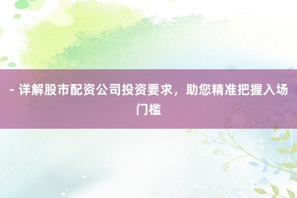- 详解股市配资公司投资要求，助您精准把握入场门槛