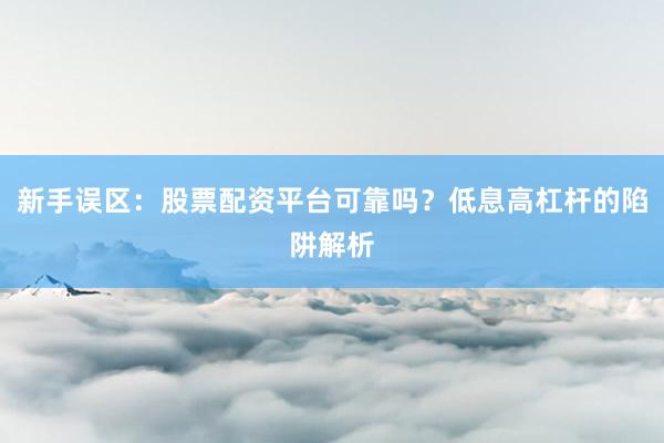 新手误区：股票配资平台可靠吗？低息高杠杆的陷阱解析