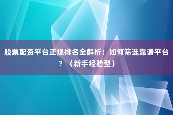 股票配资平台正规排名全解析：如何筛选靠谱平台？（新手经验型）