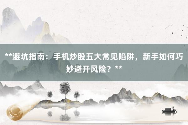 **避坑指南：手机炒股五大常见陷阱，新手如何巧妙避开风险？**