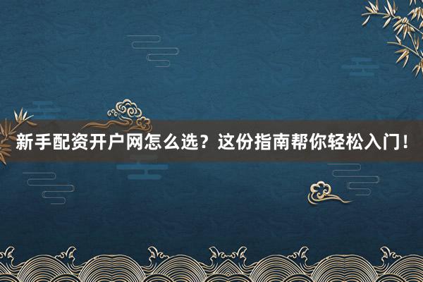 新手配资开户网怎么选？这份指南帮你轻松入门！