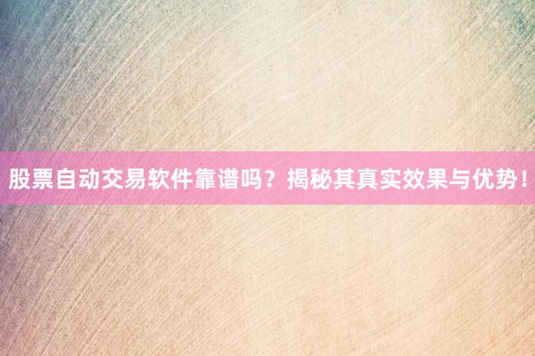 股票自动交易软件靠谱吗？揭秘其真实效果与优势！