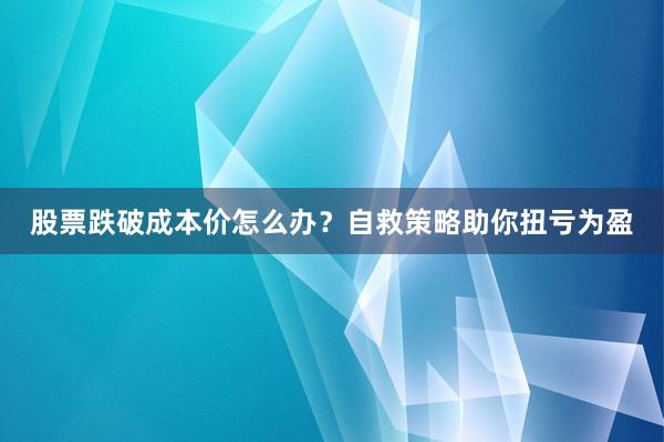 股票跌破成本价怎么办？自救策略助你扭亏为盈