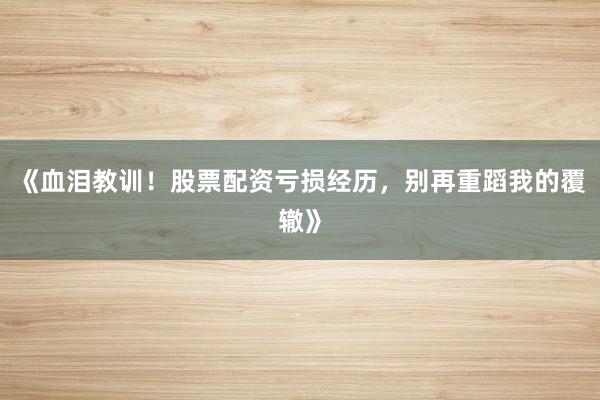 《血泪教训！股票配资亏损经历，别再重蹈我的覆辙》