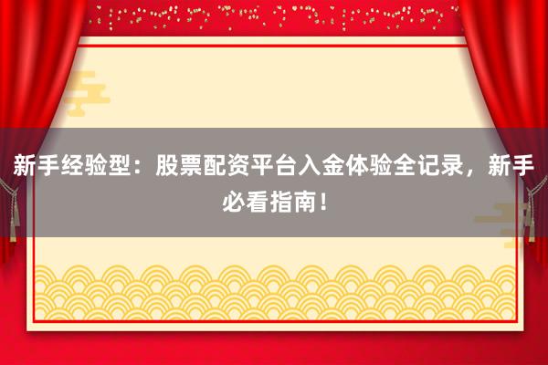 新手经验型：股票配资平台入金体验全记录，新手必看指南！