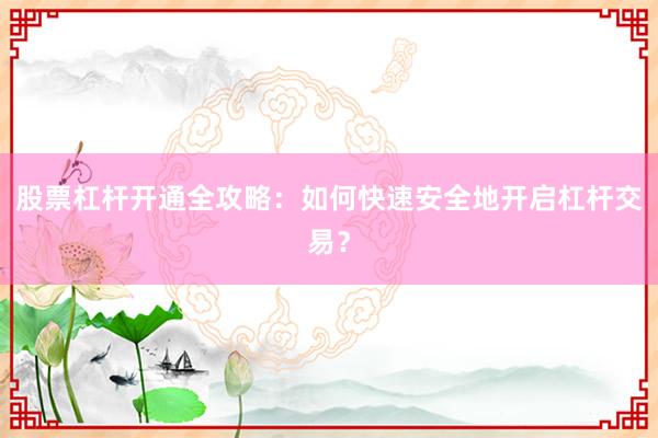 股票杠杆开通全攻略：如何快速安全地开启杠杆交易？