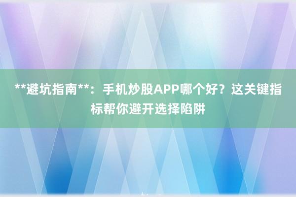 **避坑指南**：手机炒股APP哪个好？这关键指标帮你避开选择陷阱