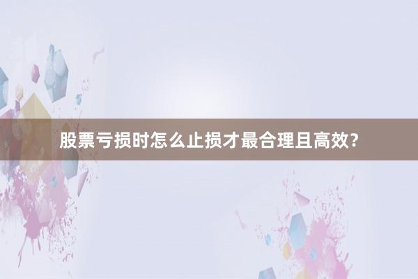 股票亏损时怎么止损才最合理且高效？
