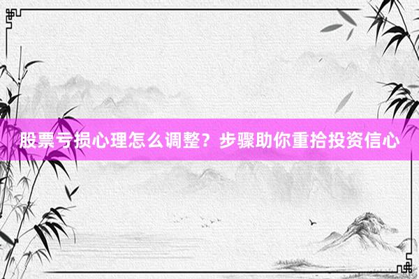 股票亏损心理怎么调整？步骤助你重拾投资信心