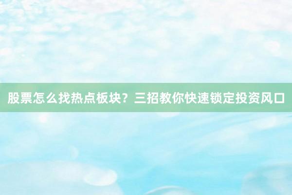 股票怎么找热点板块？三招教你快速锁定投资风口